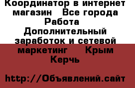 Координатор в интернет-магазин - Все города Работа » Дополнительный заработок и сетевой маркетинг   . Крым,Керчь